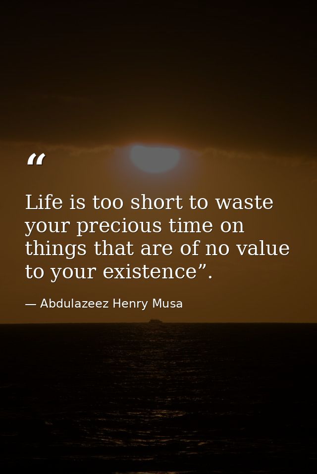 Life is too short to waste your precious time on things that are of no value to your existence”. — Abdulazeez Henry Musa