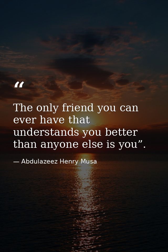 The only friend you can ever have that understands you better than anyone else is you”. — Abdulazeez Henry Musa