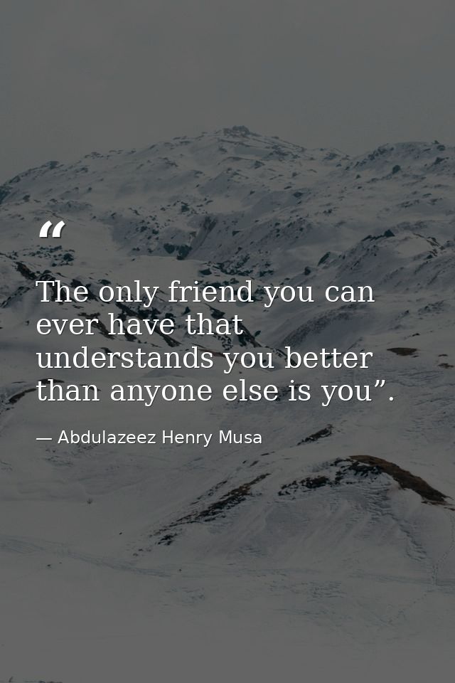 The only friend you can ever have that understands you better than anyone else is you”. — Abdulazeez Henry Musa