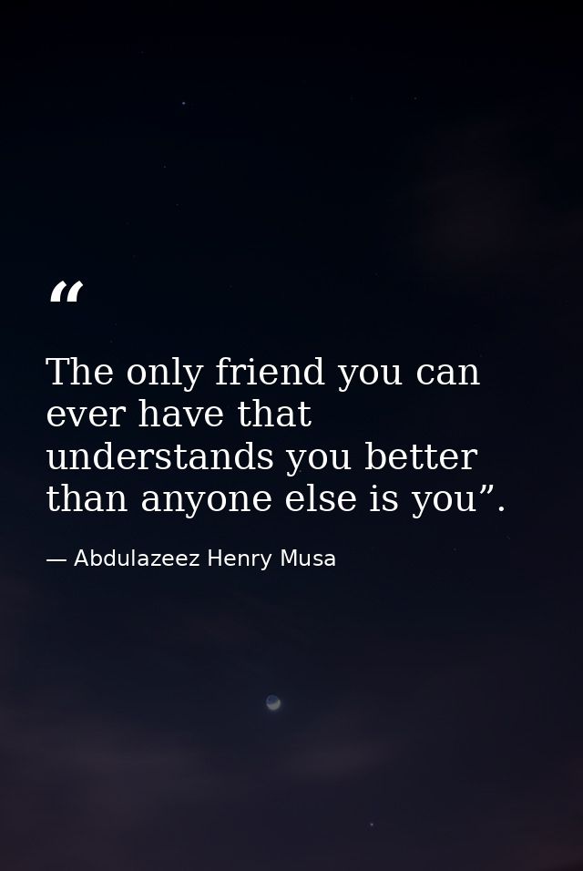The only friend you can ever have that understands you better than anyone else is you”. — Abdulazeez Henry Musa