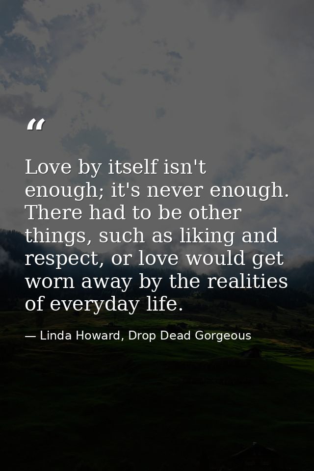 Love by itself isn't enough; it's never enough. There had to be other things, such as liking and respect, or love would  — Linda Howard, Drop Dead Gorgeous