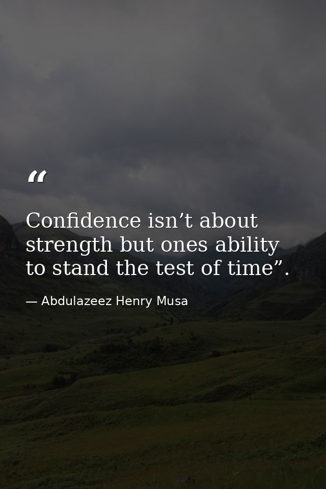 Confidence isn’t about strength but ones ability to stand the test of time”. — Abdulazeez Henry Musa