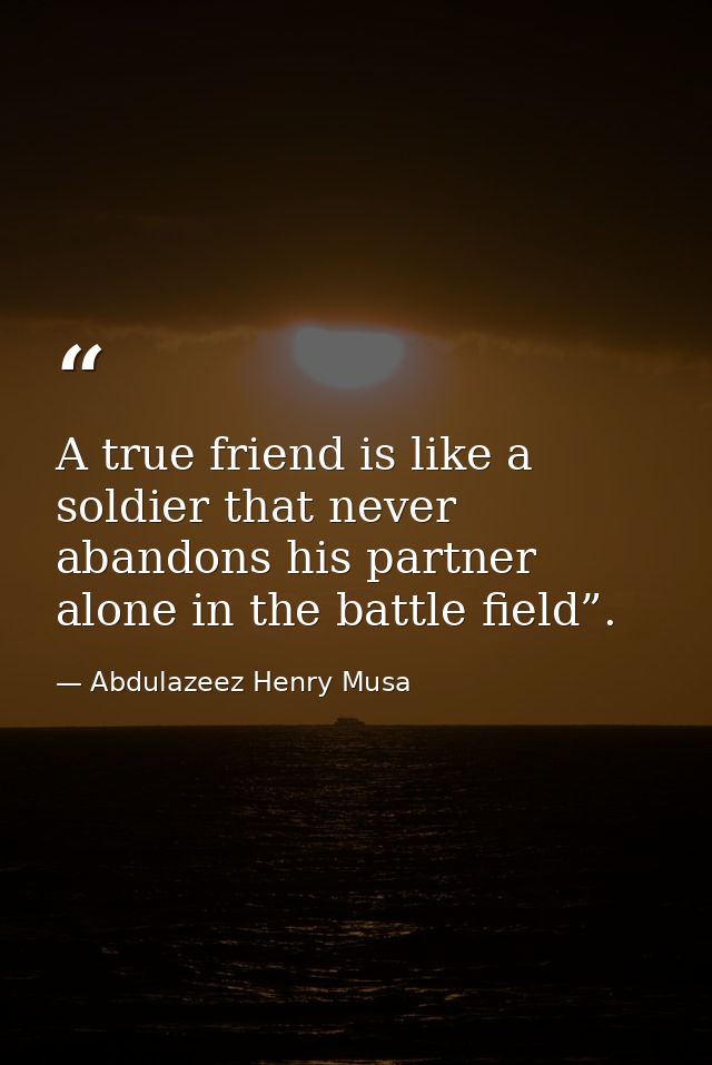 A true friend is like a soldier that never abandons his partner alone in the battle field”. — Abdulazeez Henry Musa