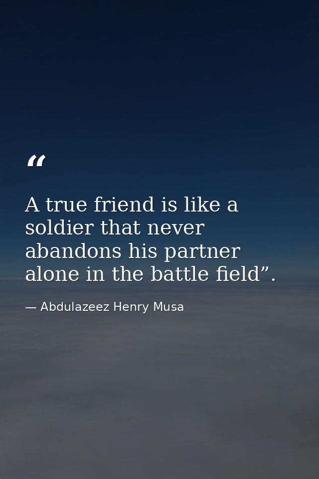 A true friend is like a soldier that never abandons his partner alone in the battle field”. — Abdulazeez Henry Musa