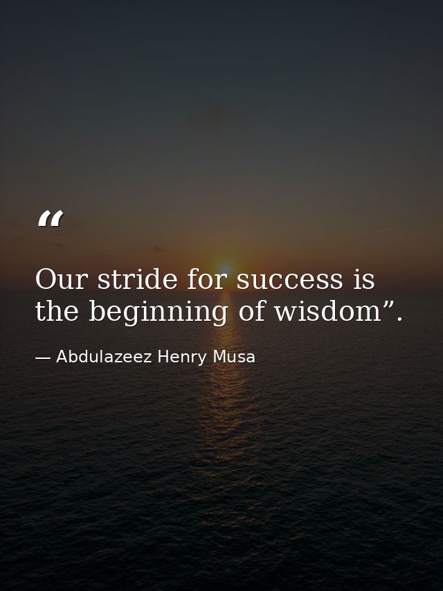 Our stride for success is the beginning of wisdom”. — Abdulazeez Henry Musa