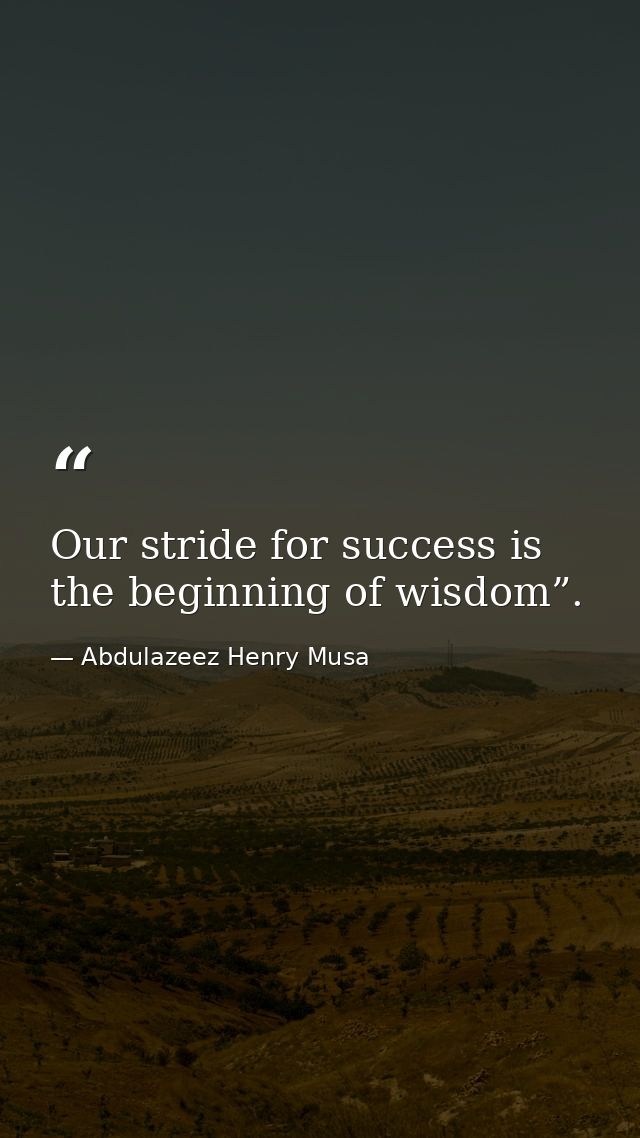 Our stride for success is the beginning of wisdom”. — Abdulazeez Henry Musa
