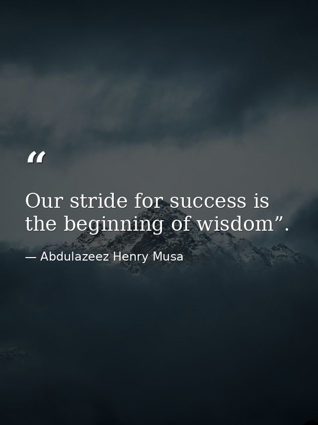 Our stride for success is the beginning of wisdom”. — Abdulazeez Henry Musa