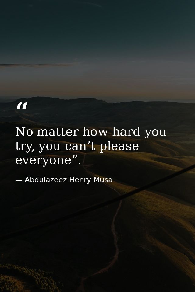 No matter how hard you try, you can’t please everyone”. — Abdulazeez Henry Musa