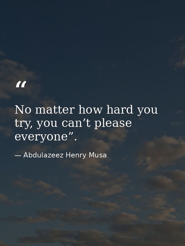 No matter how hard you try, you can’t please everyone”. — Abdulazeez Henry Musa