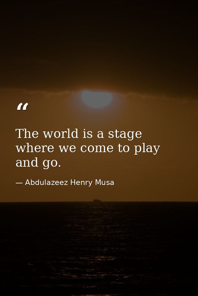 The world is a stage where we come to play and go. — Abdulazeez Henry Musa