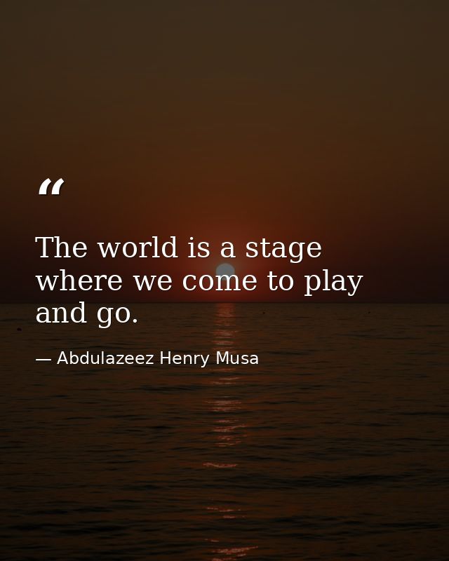 The world is a stage where we come to play and go. — Abdulazeez Henry Musa