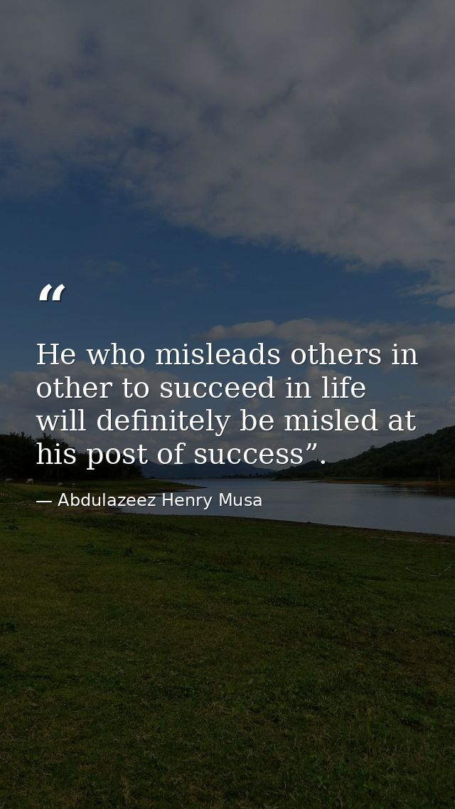 He who misleads others in other to succeed in life will definitely be misled at his post of success”. — Abdulazeez Henry Musa