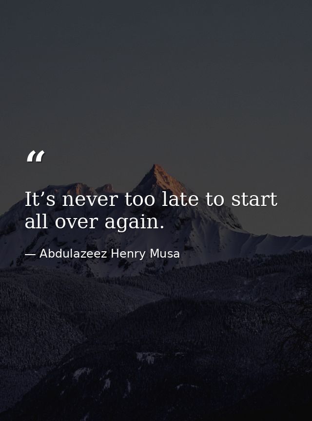 It’s never too late to start all over again. — Abdulazeez Henry Musa