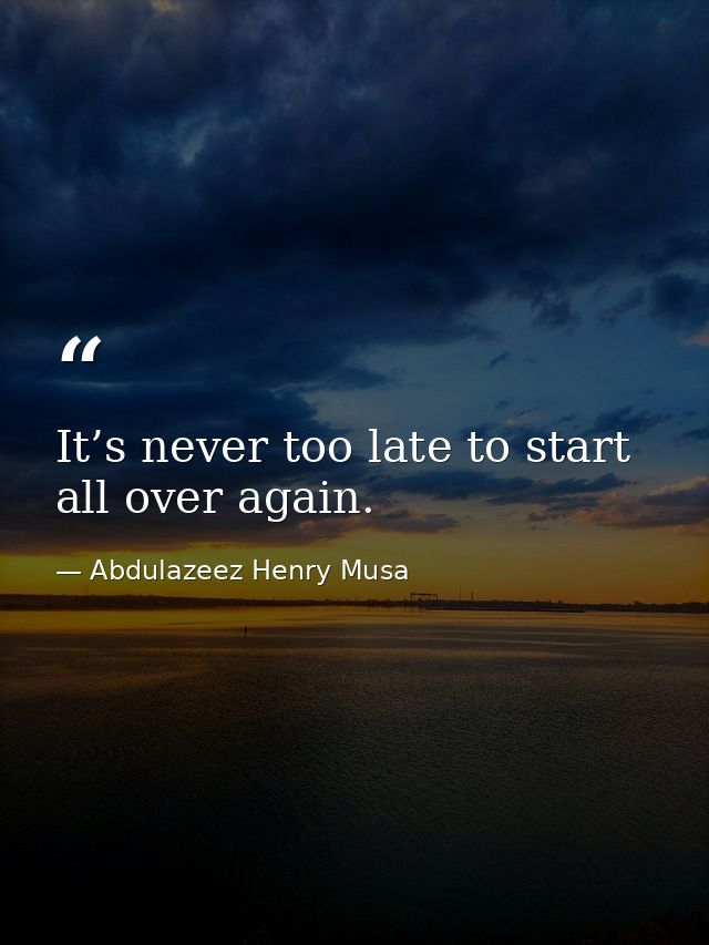It’s never too late to start all over again. — Abdulazeez Henry Musa