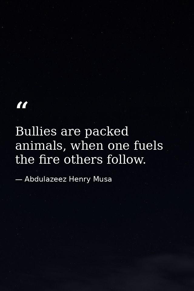 Bullies are packed animals, when one fuels the fire others follow. — Abdulazeez Henry Musa
