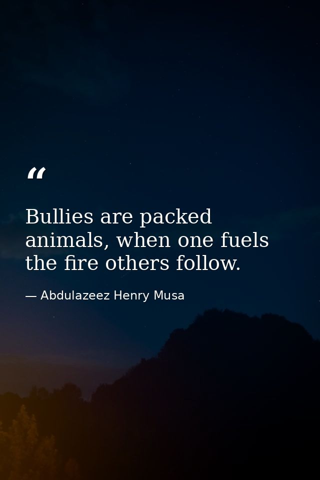 Bullies are packed animals, when one fuels the fire others follow. — Abdulazeez Henry Musa