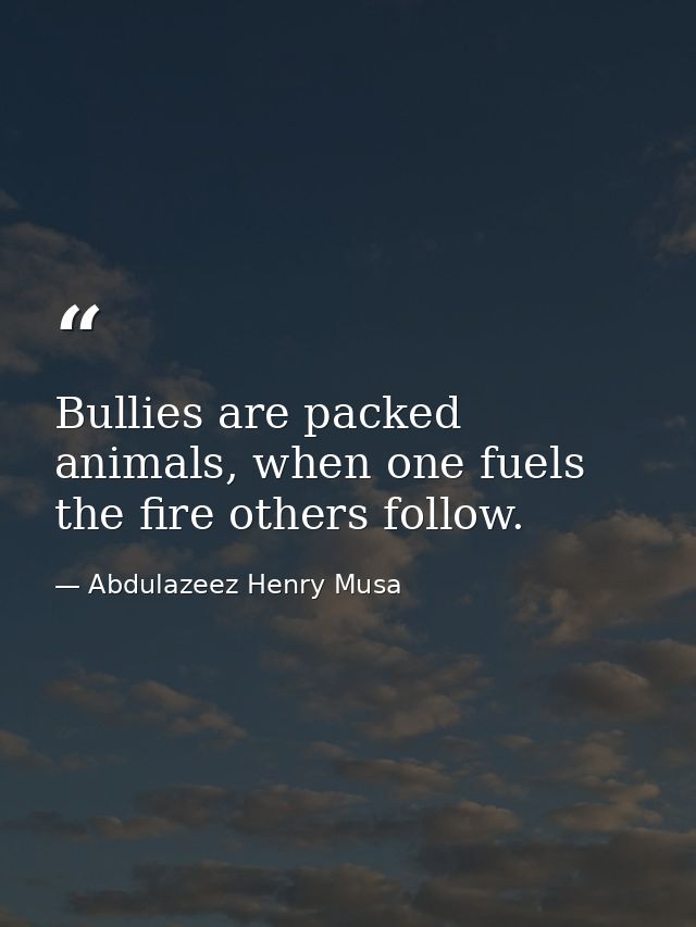 Bullies are packed animals, when one fuels the fire others follow. — Abdulazeez Henry Musa