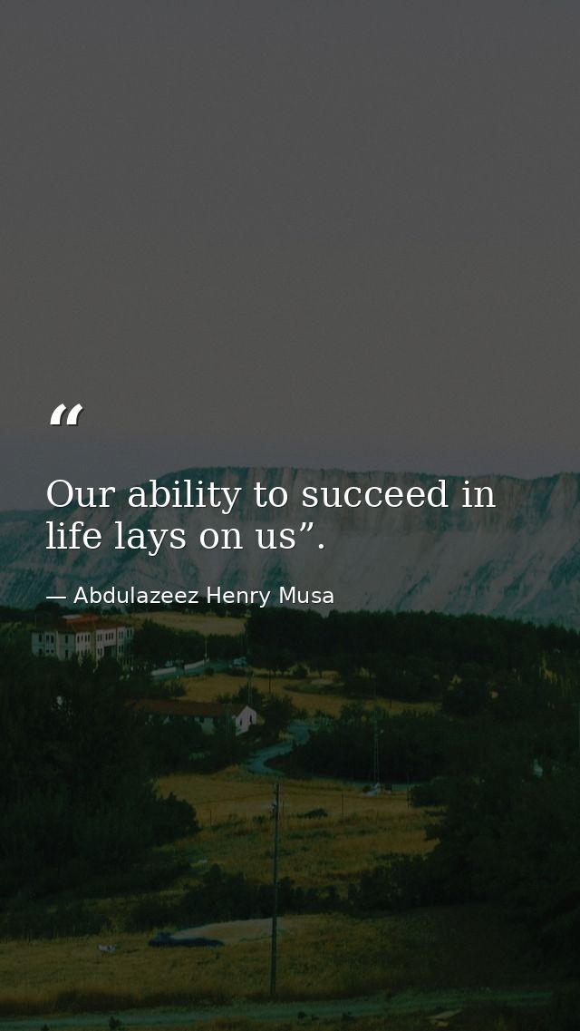 Our ability to succeed in life lays on us”. — Abdulazeez Henry Musa