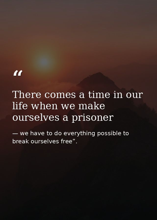 There comes a time in our life when we make ourselves a prisoner — we have to do everything possible to break ourselves free”.