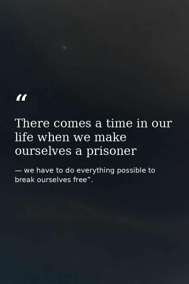 There comes a time in our life when we make ourselves a prisoner — we have to do everything possible to break ourselves free”.