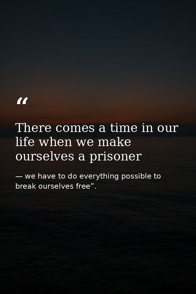There comes a time in our life when we make ourselves a prisoner — we have to do everything possible to break ourselves free”.