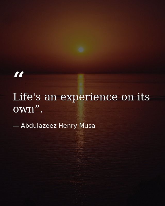 Life's an experience on its own”. — Abdulazeez Henry Musa