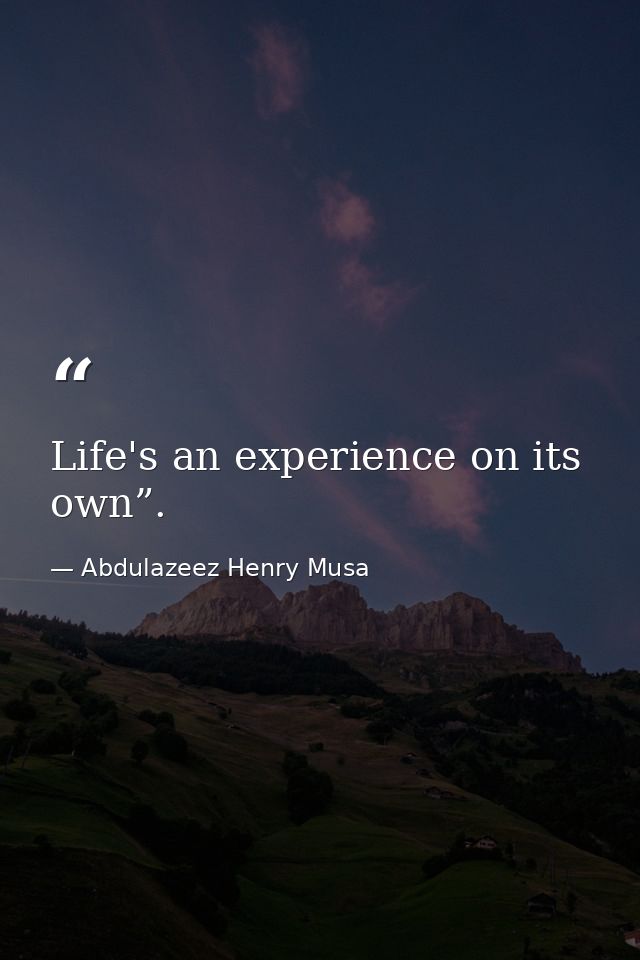 Life's an experience on its own”. — Abdulazeez Henry Musa