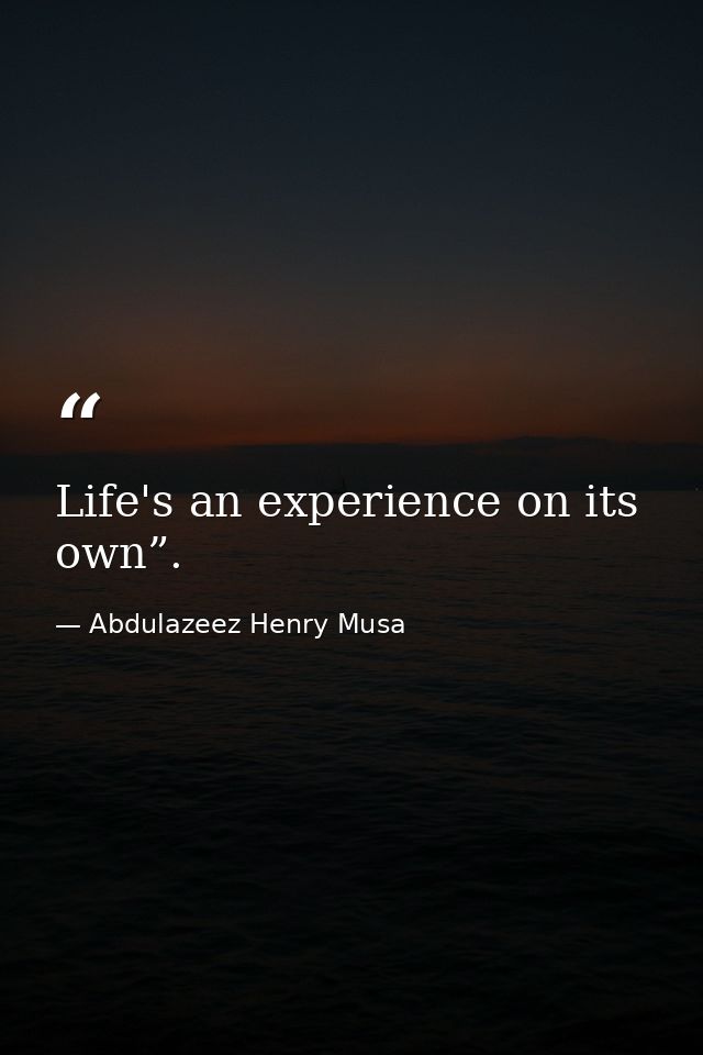 Life's an experience on its own”. — Abdulazeez Henry Musa