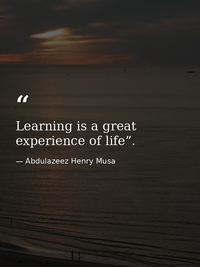 Learning is a great experience of life”. — Abdulazeez Henry Musa