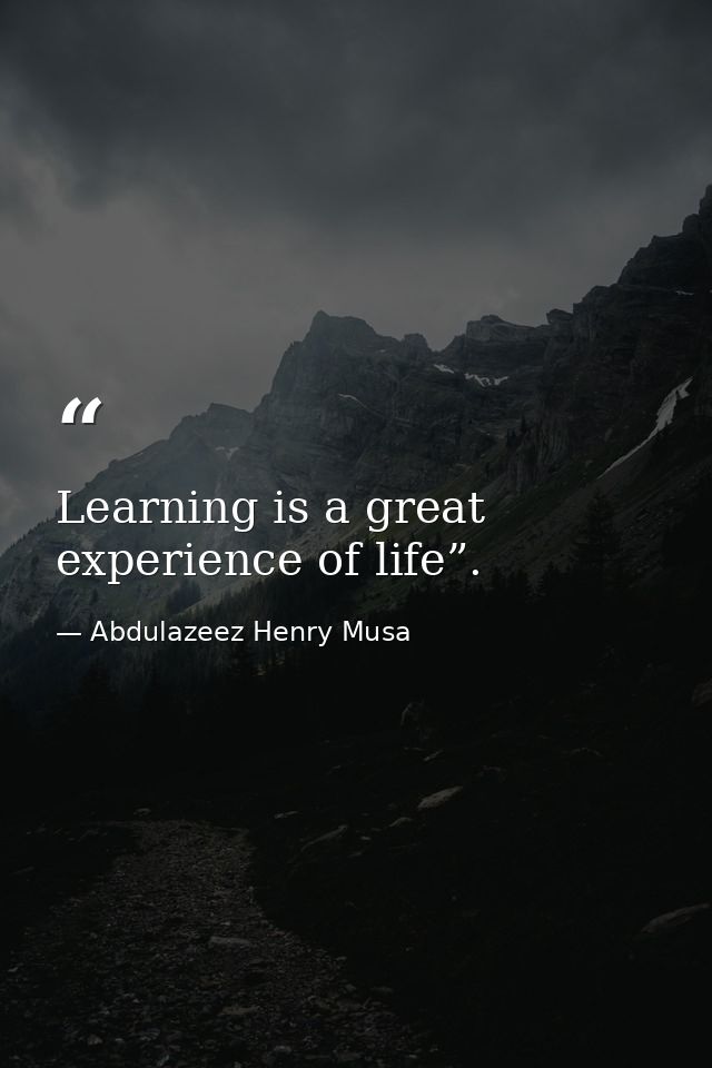 Learning is a great experience of life”. — Abdulazeez Henry Musa