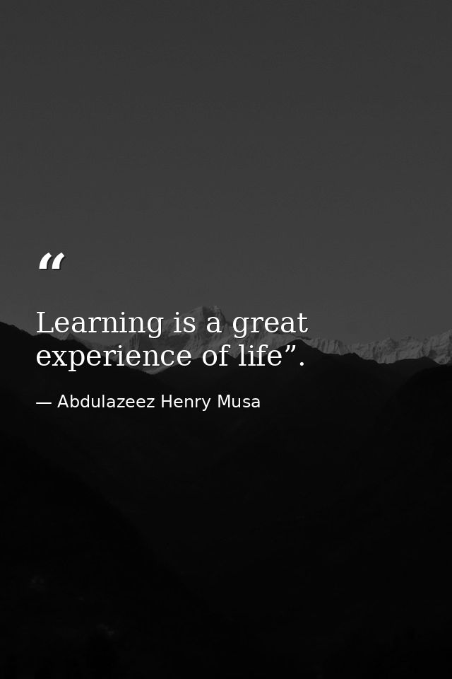 Learning is a great experience of life”. — Abdulazeez Henry Musa