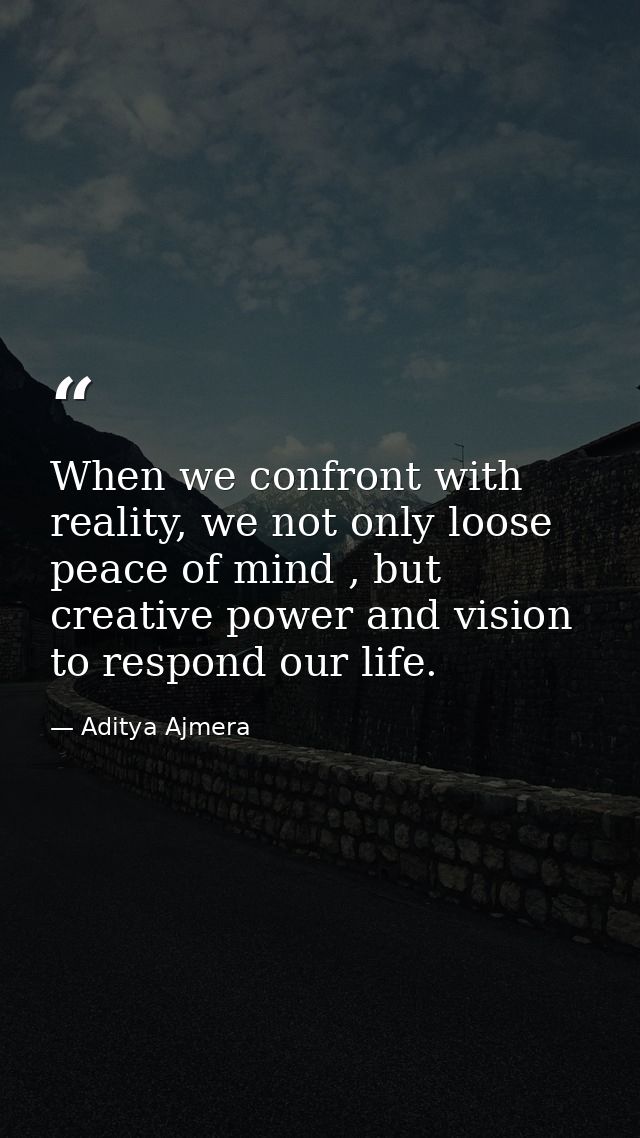 When we confront with reality, we not only loose peace of mind , but creative power and vision to respond our life. — Aditya Ajmera