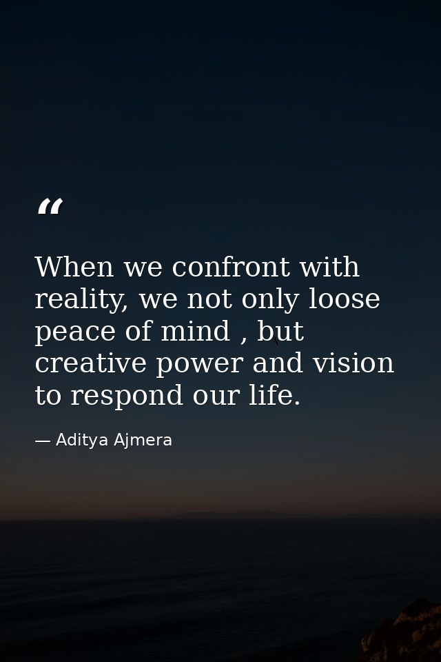 When we confront with reality, we not only loose peace of mind , but creative power and vision to respond our life. — Aditya Ajmera