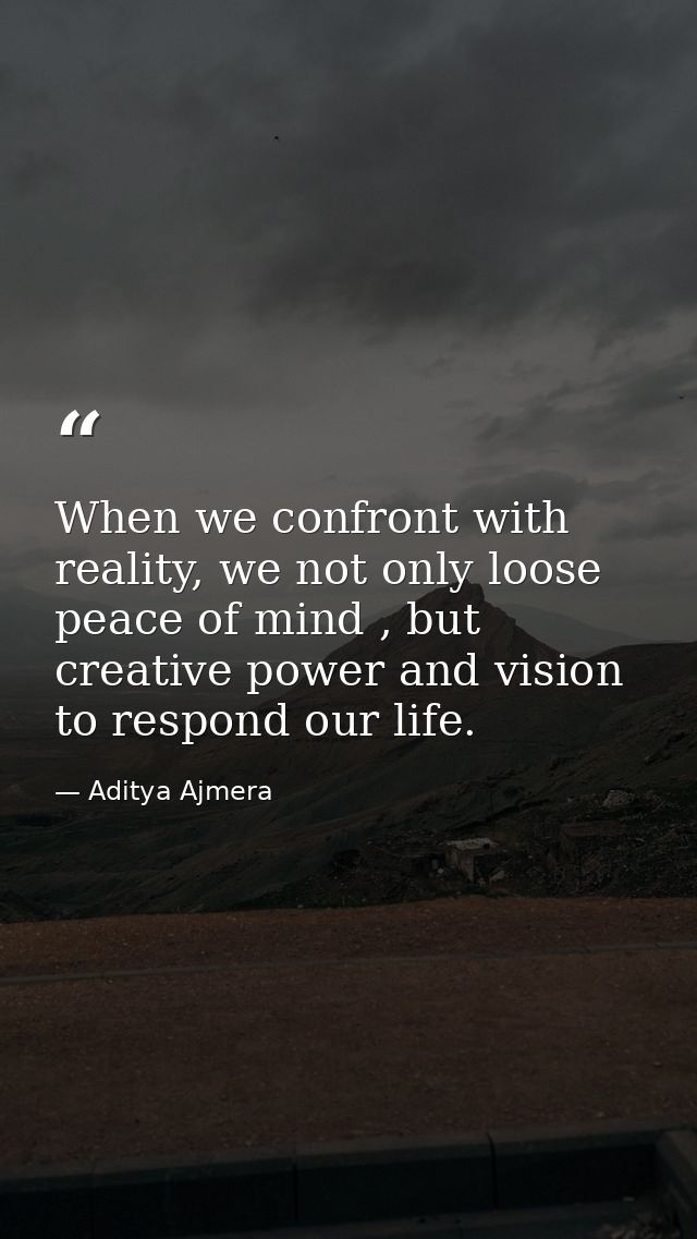 When we confront with reality, we not only loose peace of mind , but creative power and vision to respond our life. — Aditya Ajmera