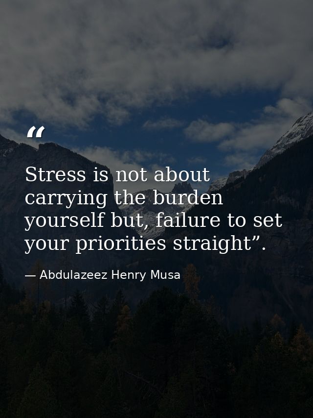 Stress is not about carrying the burden yourself but, failure to set your priorities straight”. — Abdulazeez Henry Musa