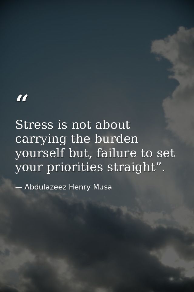 Stress is not about carrying the burden yourself but, failure to set your priorities straight”. — Abdulazeez Henry Musa