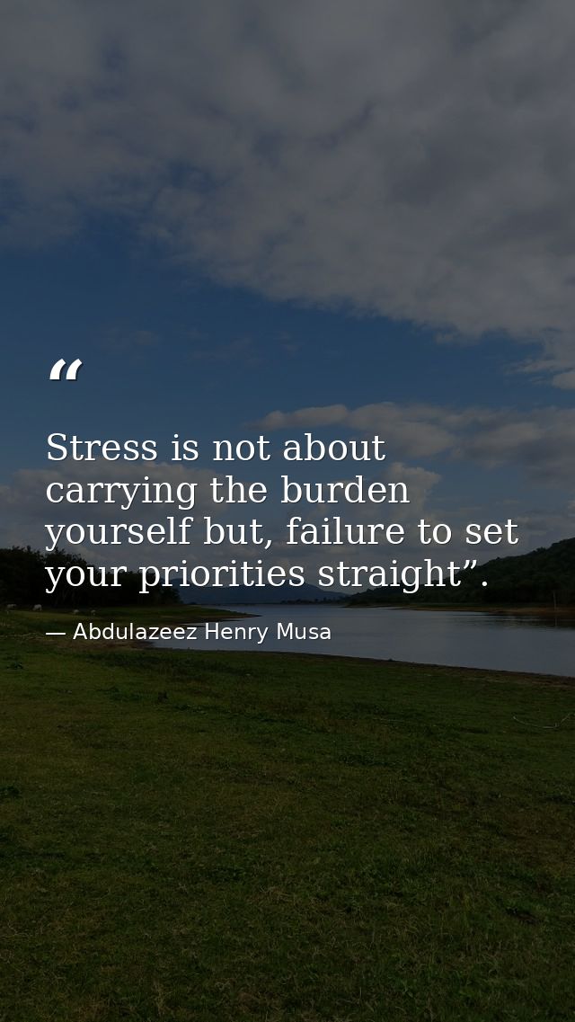 Stress is not about carrying the burden yourself but, failure to set your priorities straight”. — Abdulazeez Henry Musa
