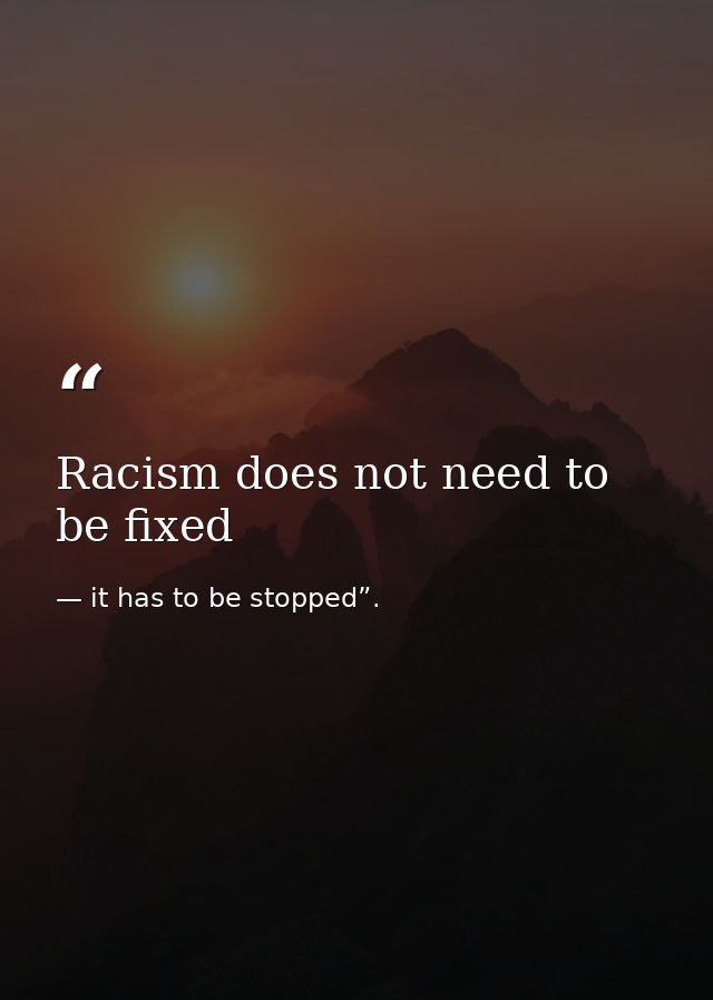 Racism does not need to be fixed — it has to be stopped”.