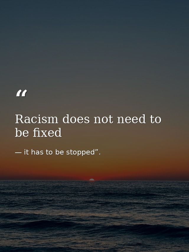 Racism does not need to be fixed — it has to be stopped”.