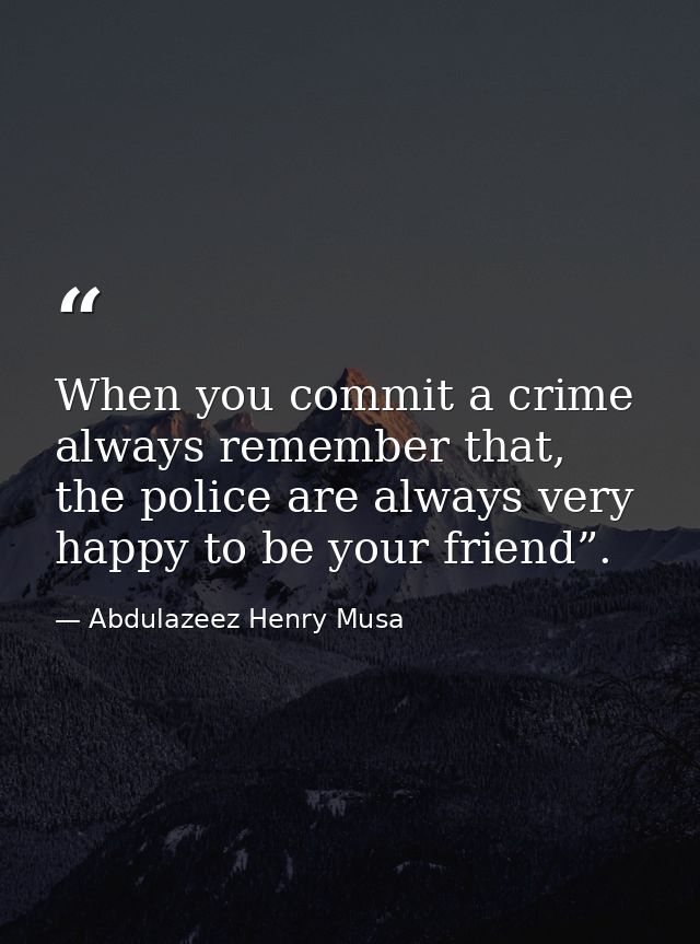 When you commit a crime always remember that, the police are always very happy to be your friend”. — Abdulazeez Henry Musa