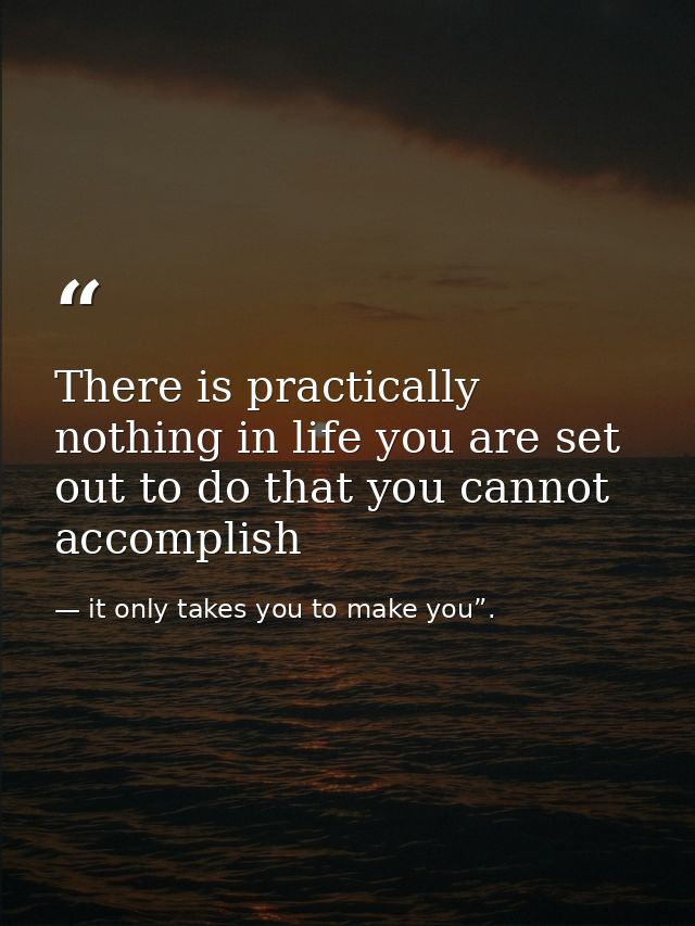 There is practically nothing in life you are set out to do that you cannot accomplish — it only takes you to make you”.