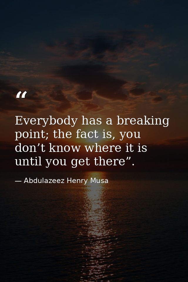 Everybody has a breaking point; the fact is, you don’t know where it is until you get there”. — Abdulazeez Henry Musa