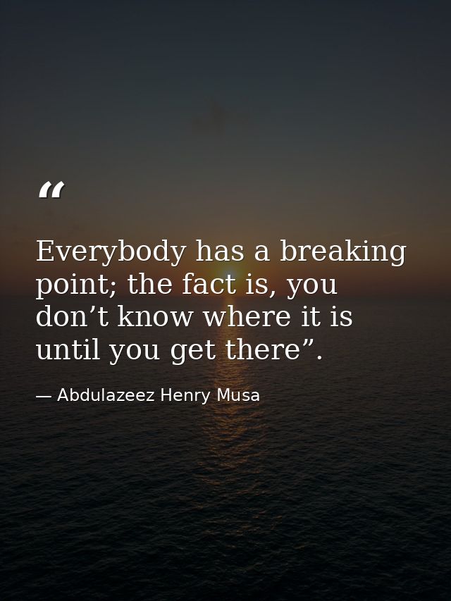 Everybody has a breaking point; the fact is, you don’t know where it is until you get there”. — Abdulazeez Henry Musa