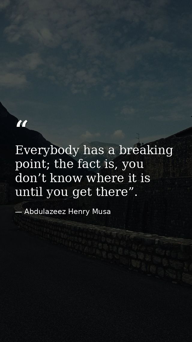 Everybody has a breaking point; the fact is, you don’t know where it is until you get there”. — Abdulazeez Henry Musa