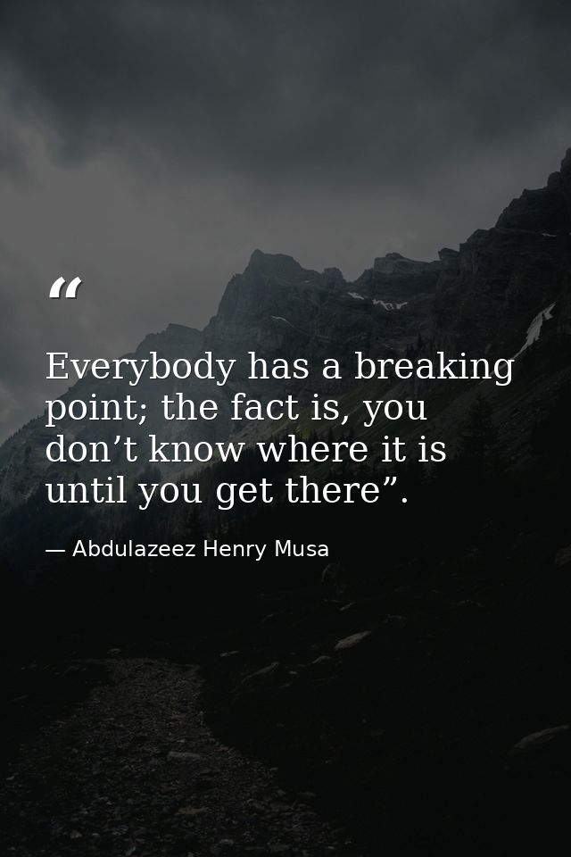 Everybody has a breaking point; the fact is, you don’t know where it is until you get there”. — Abdulazeez Henry Musa