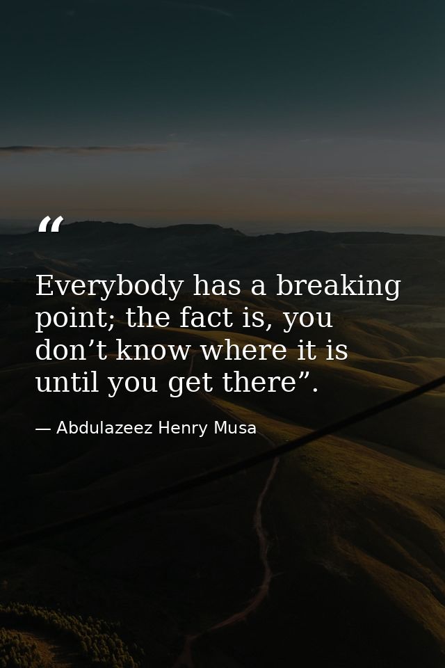 Everybody has a breaking point; the fact is, you don’t know where it is until you get there”. — Abdulazeez Henry Musa