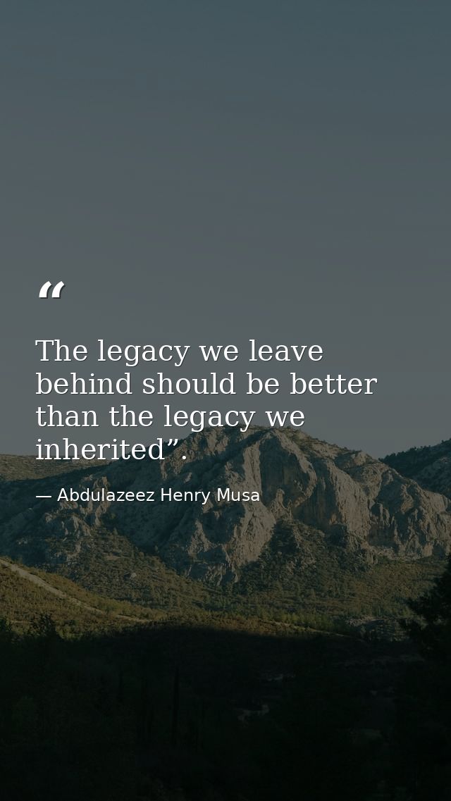 The legacy we leave behind should be better than the legacy we inherited”. — Abdulazeez Henry Musa