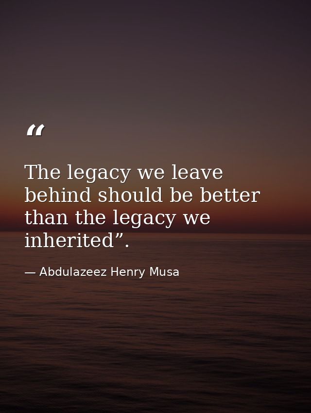 The legacy we leave behind should be better than the legacy we inherited”. — Abdulazeez Henry Musa
