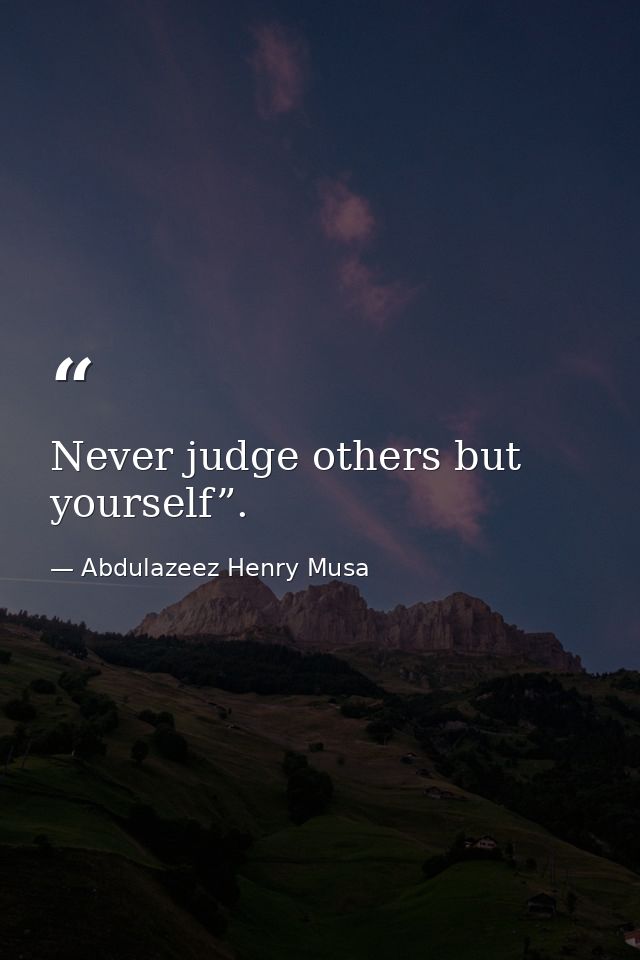 Never judge others but yourself”. — Abdulazeez Henry Musa