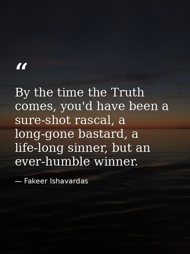 By the time the Truth comes, you'd have been a sure-shot rascal, a long-gone bastard, a life-long sinner, but an ever-hu — Fakeer Ishavardas